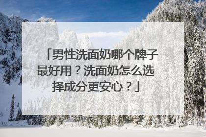 男性洗面奶哪个牌子最好用？洗面奶怎么选择成分更安心？