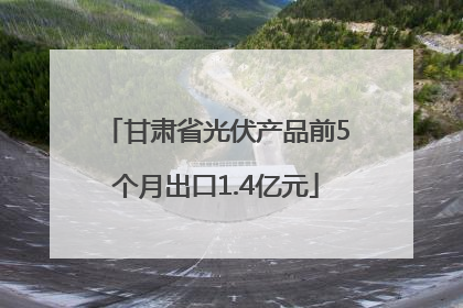 甘肃省光伏产品前5个月出口1.4亿元