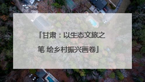 甘肃：以生态文旅之笔 绘乡村振兴画卷