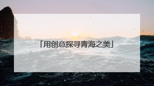 用创意探寻青海之美