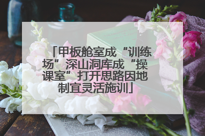 甲板舱室成“训练场”深山洞库成“操课室”打开思路因地制宜灵活施训