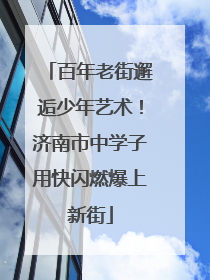 百年老街邂逅少年艺术！济南市中学子用快闪燃爆上新街