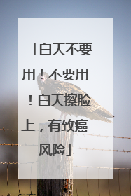 白天不要用！不要用！白天擦脸上，有致癌风险