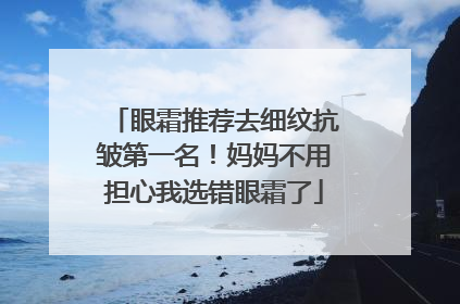 眼霜推荐去细纹抗皱第一名！妈妈不用担心我选错眼霜了
