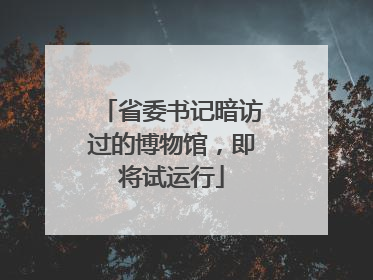 省委书记暗访过的博物馆，即将试运行