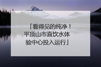 看得见的纯净！平顶山市直饮水体验中心投入运行