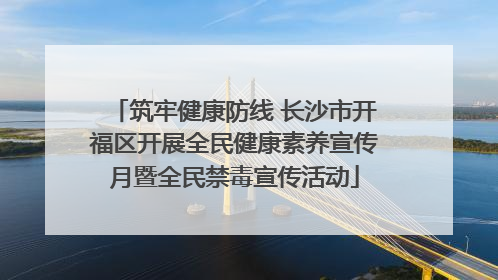 筑牢健康防线 长沙市开福区开展全民健康素养宣传月暨全民禁毒宣传活动