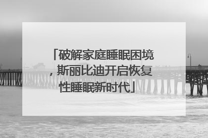 破解家庭睡眠困境，斯丽比迪开启恢复性睡眠新时代