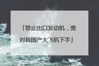 禁止出口发动机，美对我国产大飞机下手