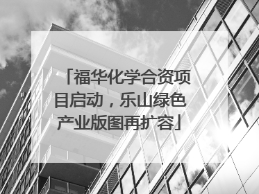 福华化学合资项目启动，乐山绿色产业版图再扩容