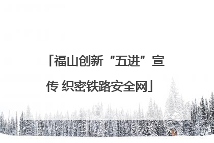福山创新“五进”宣传 织密铁路安全网