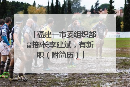 福建一市委组织部副部长李建斌，有新职（附简历）