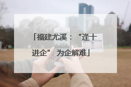 福建尤溪：“逢十进企” 为企解难