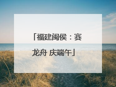 福建闽侯：赛龙舟 庆端午