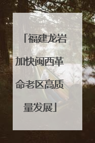 福建龙岩加快闽西革命老区高质量发展