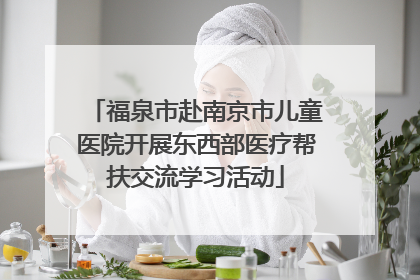 福泉市赴南京市儿童医院开展东西部医疗帮扶交流学习活动