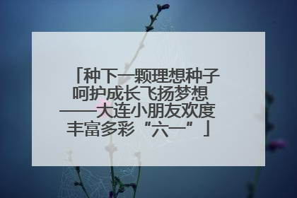 种下一颗理想种子 呵护成长飞扬梦想——大连小朋友欢度丰富多彩“六一”