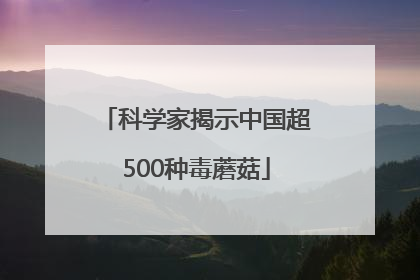 科学家揭示中国超500种毒蘑菇