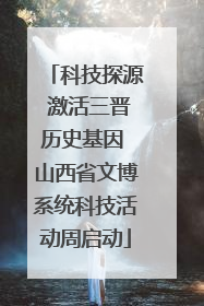 科技探源 激活三晋历史基因 山西省文博系统科技活动周启动