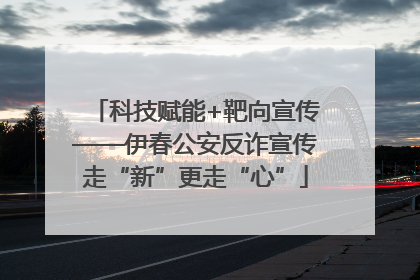 科技赋能+靶向宣传——伊春公安反诈宣传走“新”更走“心”
