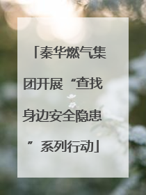 秦华燃气集团开展“查找身边安全隐患”系列行动