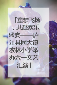 童梦飞扬，共赴欢乐盛宴——庐江县同大镇农林小学举办六一文艺汇演