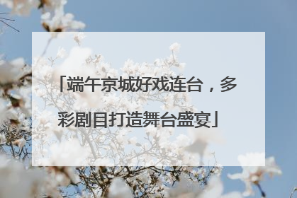 端午京城好戏连台，多彩剧目打造舞台盛宴
