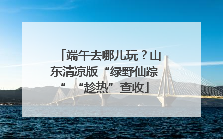 端午去哪儿玩？山东清凉版“绿野仙踪”“趁热”查收