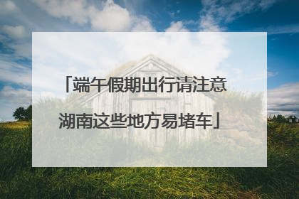 端午假期出行请注意 湖南这些地方易堵车