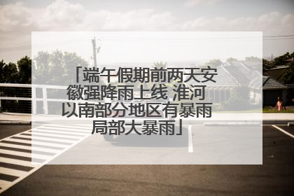 端午假期前两天安徽强降雨上线 淮河以南部分地区有暴雨局部大暴雨