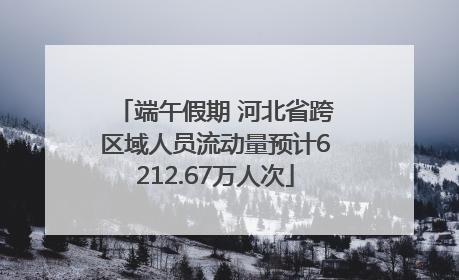 端午假期 河北省跨区域人员流动量预计6212.67万人次