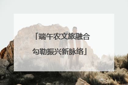 端午农文旅融合 勾勒振兴新脉络