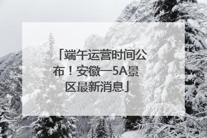 端午运营时间公布！安徽一5A景区最新消息