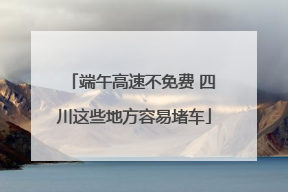 端午高速不免费 四川这些地方容易堵车