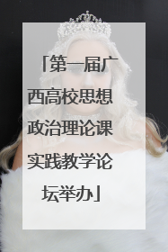 第一届广西高校思想政治理论课实践教学论坛举办