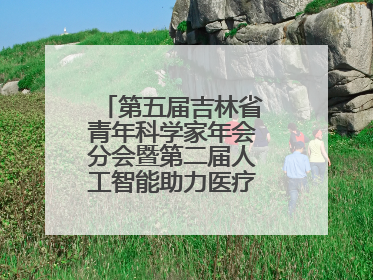 第五届吉林省青年科学家年会分会暨第二届人工智能助力医疗卫生事业发展大会在长春召开