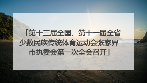 第十三届全国、第十一届全省少数民族传统体育运动会张家界市执委会第一次全会召开