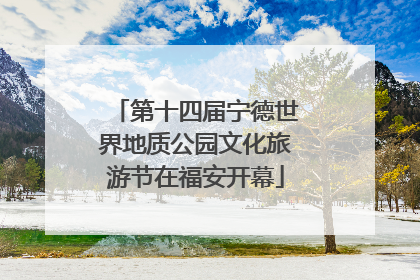 第十四届宁德世界地质公园文化旅游节在福安开幕
