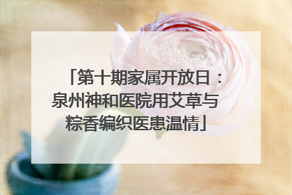 第十期家属开放日：泉州神和医院用艾草与粽香编织医患温情