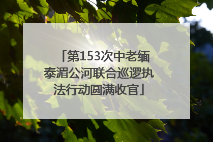 第153次中老缅泰湄公河联合巡逻执法行动圆满收官