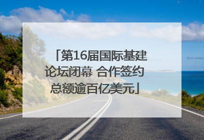 第16届国际基建论坛闭幕 合作签约总额逾百亿美元