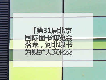 第31届北京国际图书博览会落幕，河北以书为媒扩大文化交流“朋友圈”