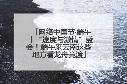 网络中国节·端午丨“速度与激情”盛会！端午来云南这些地方看龙舟竞渡