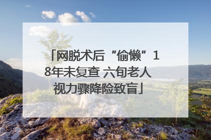 网脱术后“偷懒”18年未复查 六旬老人视力骤降险致盲