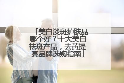 美白淡斑护肤品哪个好？十大美白祛斑产品，去黄提亮品牌选购指南