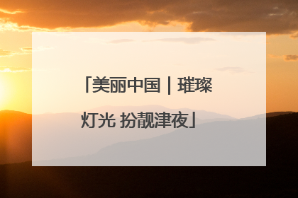 美丽中国｜璀璨灯光 扮靓津夜