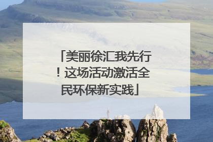 美丽徐汇我先行！这场活动激活全民环保新实践