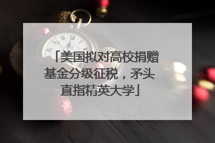 美国拟对高校捐赠基金分级征税，矛头直指精英大学