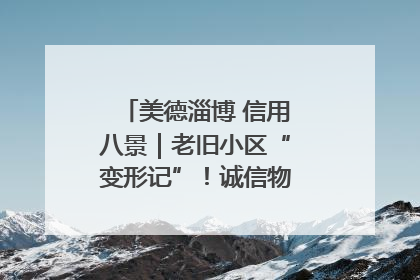 美德淄博 信用八景｜老旧小区“变形记”！诚信物业焐热居民心窝