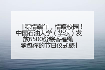粽情端午，情暖校园！中国石油大学（华东）发放6500份粽香福绳 承包你的节日仪式感